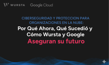 Ciberseguridad y Protección para Organizaciones en la Nube: Por Qué Ahora, Qué Sucedió y Cómo Wursta y Google Aseguran su Futuro